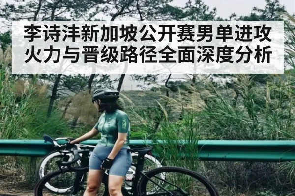 李诗沣新加坡公开赛男单进攻火力与晋级路径全面深度分析