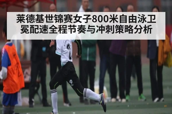 莱德基世锦赛女子800米自由泳卫冕配速全程节奏与冲刺策略分析
