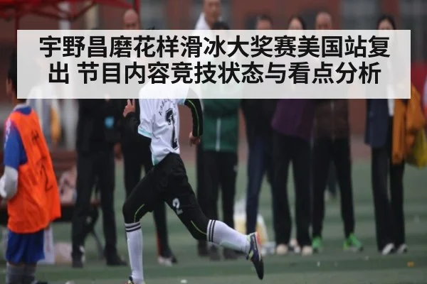 宇野昌磨花样滑冰大奖赛美国站复出 节目内容竞技状态与看点分析