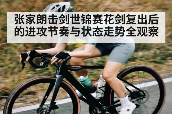张家朗击剑世锦赛花剑复出后的进攻节奏与状态走势全观察